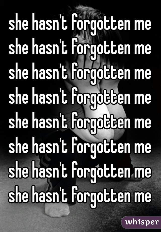 she hasn't forgotten me
she hasn't forgotten me
she hasn't forgotten me
she hasn't forgotten me
she hasn't forgotten me
she hasn't forgotten me
she hasn't forgotten me
she hasn't forgotten me