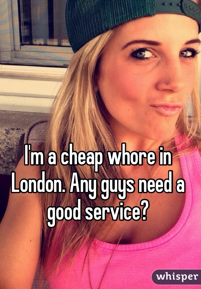 I'm a cheap whore in London. Any guys need a good service?