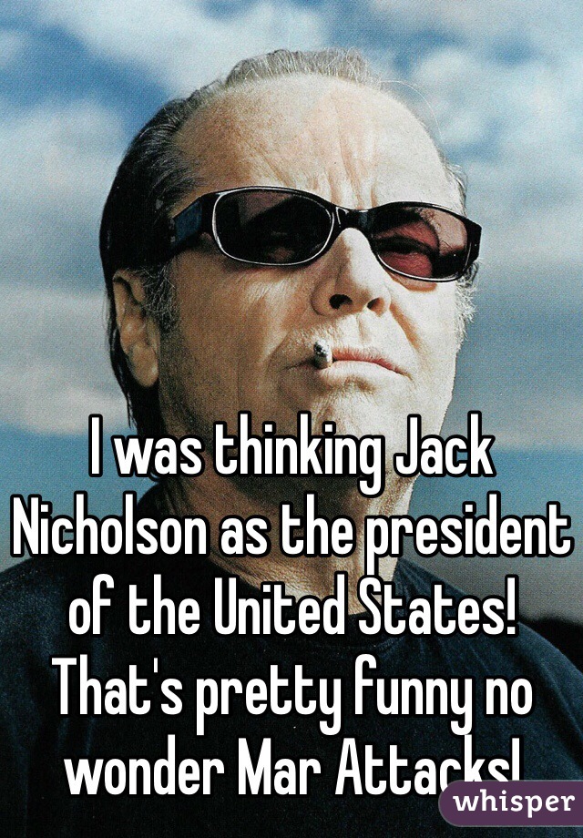 I was thinking Jack Nicholson as the president of the United States! That's pretty funny no wonder Mar Attacks!