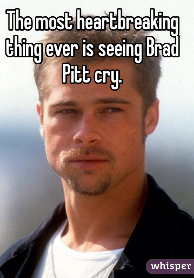 The most heartbreaking thing ever is seeing Brad Pitt cry. 