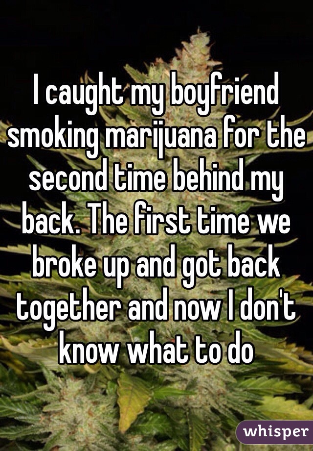 I caught my boyfriend smoking marijuana for the second time behind my back. The first time we broke up and got back together and now I don't know what to do