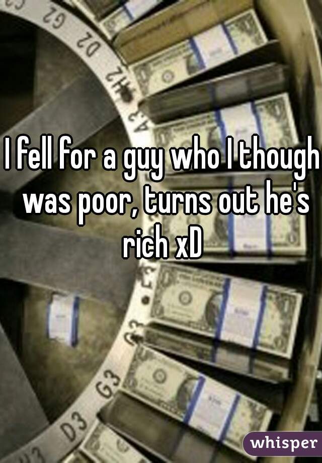 I fell for a guy who I though was poor, turns out he's rich xD 