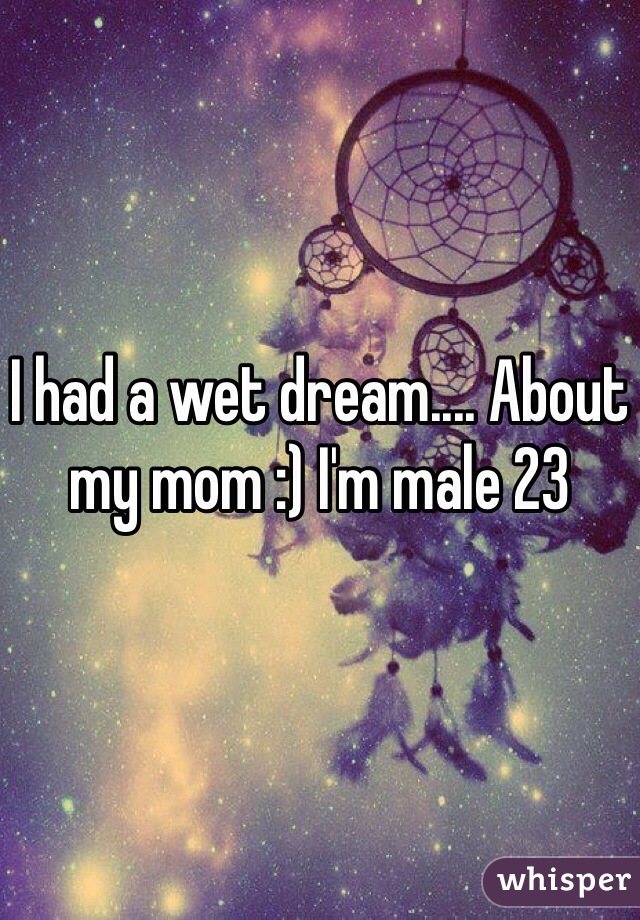 I had a wet dream.... About my mom :) I'm male 23