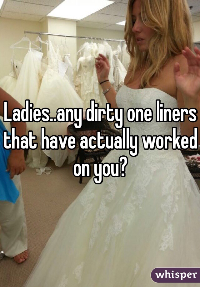 Ladies..any dirty one liners that have actually worked on you? 