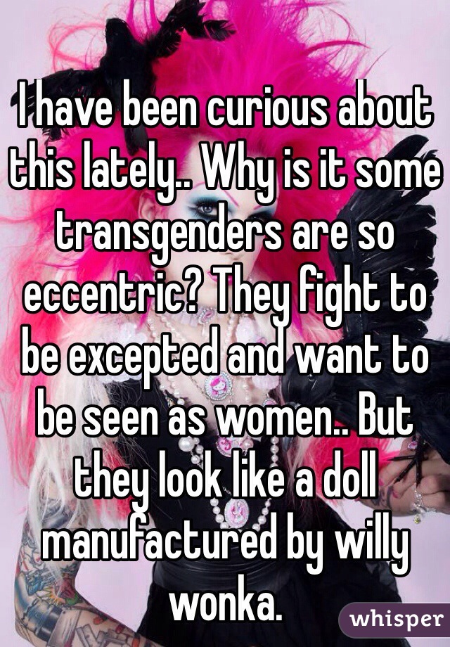 I have been curious about this lately.. Why is it some transgenders are so eccentric? They fight to be excepted and want to be seen as women.. But they look like a doll manufactured by willy wonka. 
