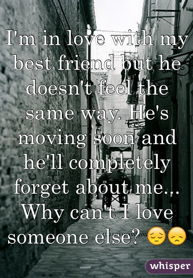 I'm in love with my best friend but he doesn't feel the same way. He's moving soon and he'll completely forget about me... Why can't I love someone else? 😔😞