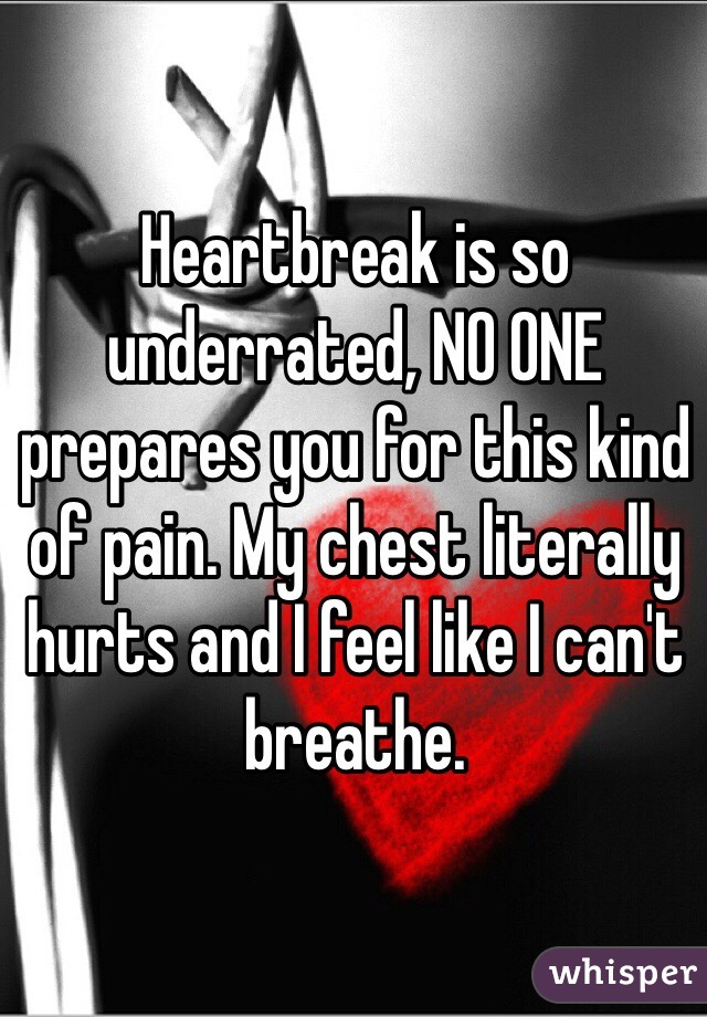 Heartbreak is so underrated, NO ONE prepares you for this kind of pain. My chest literally hurts and I feel like I can't breathe. 