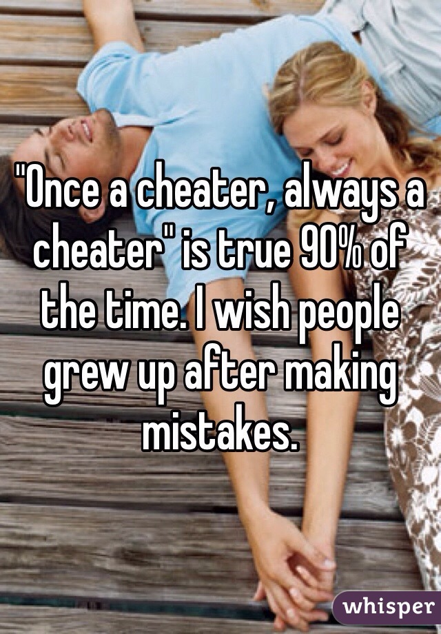 "Once a cheater, always a cheater" is true 90% of the time. I wish people grew up after making mistakes. 