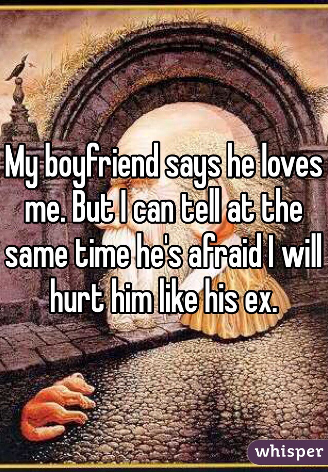 My boyfriend says he loves me. But I can tell at the same time he's afraid I will hurt him like his ex. 