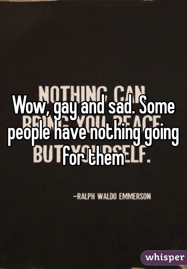 Wow, gay and sad. Some people have nothing going for them 
