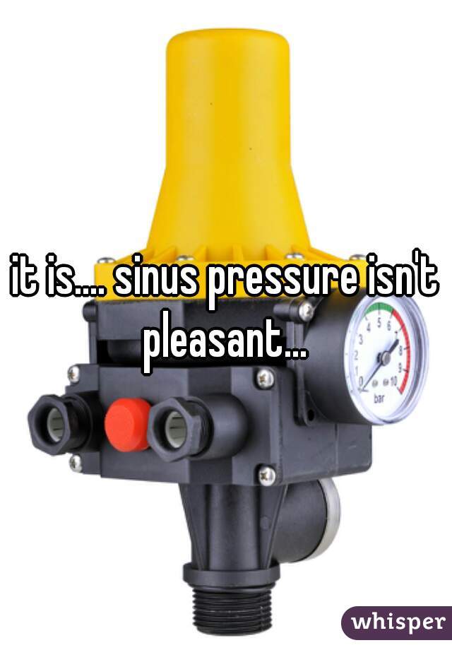 it is.... sinus pressure isn't pleasant... 
