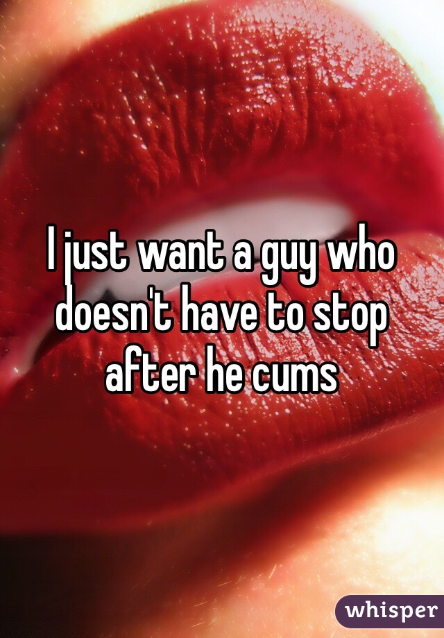 I just want a guy who doesn't have to stop after he cums