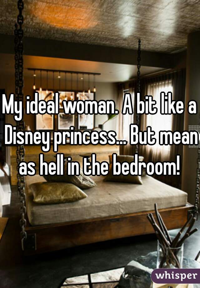 My ideal woman. A bit like a Disney princess... But mean as hell in the bedroom! 