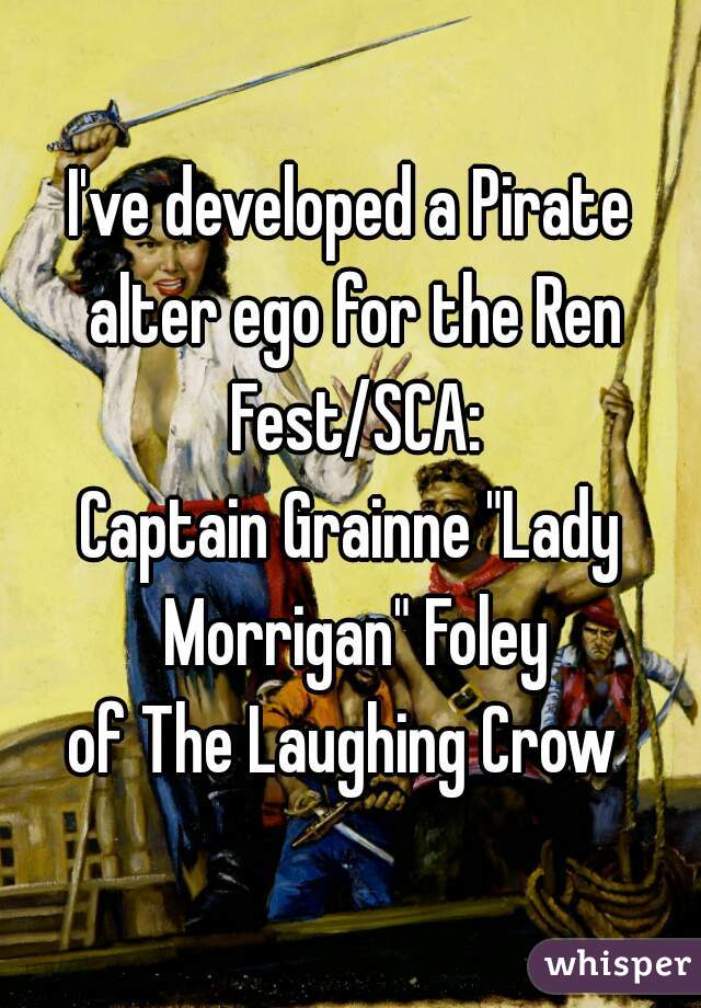 I've developed a Pirate alter ego for the Ren Fest/SCA:
Captain Grainne "Lady Morrigan" Foley
of The Laughing Crow 