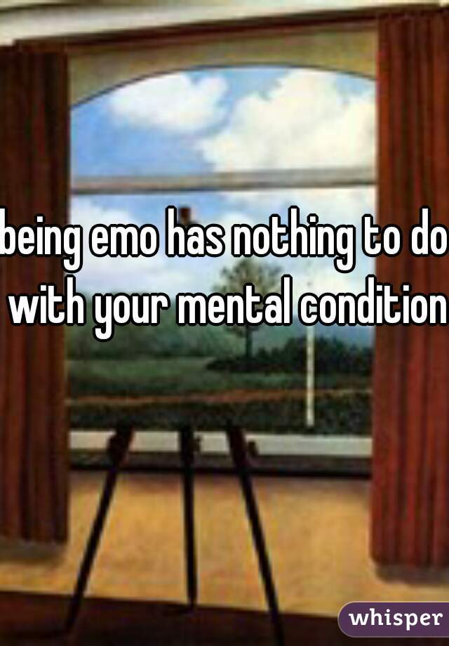 being emo has nothing to do with your mental condition 