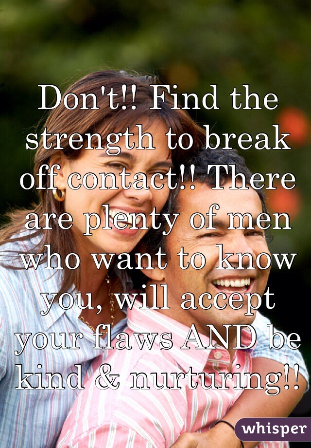 Don't!! Find the strength to break off contact!! There are plenty of men who want to know you, will accept your flaws AND be kind & nurturing!!