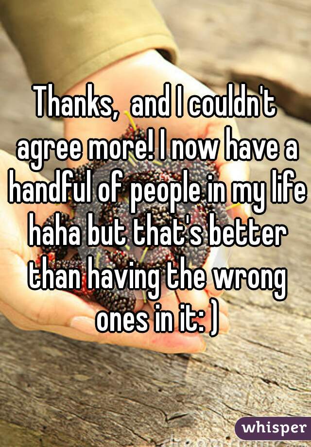 Thanks,  and I couldn't agree more! I now have a handful of people in my life haha but that's better than having the wrong ones in it: )