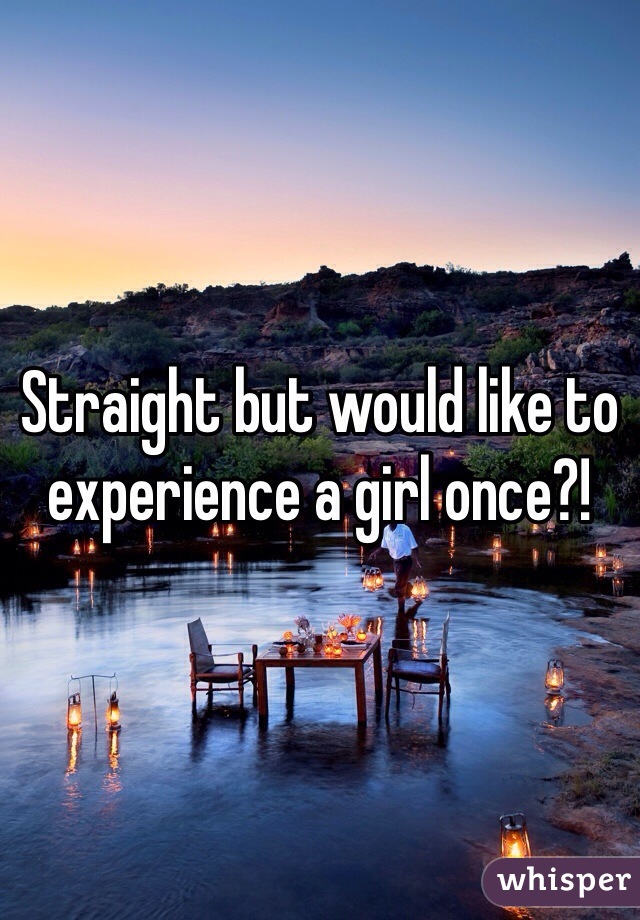 Straight but would like to experience a girl once?! 