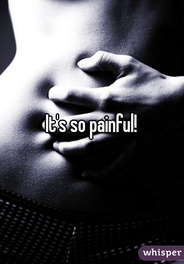 It's so painful!