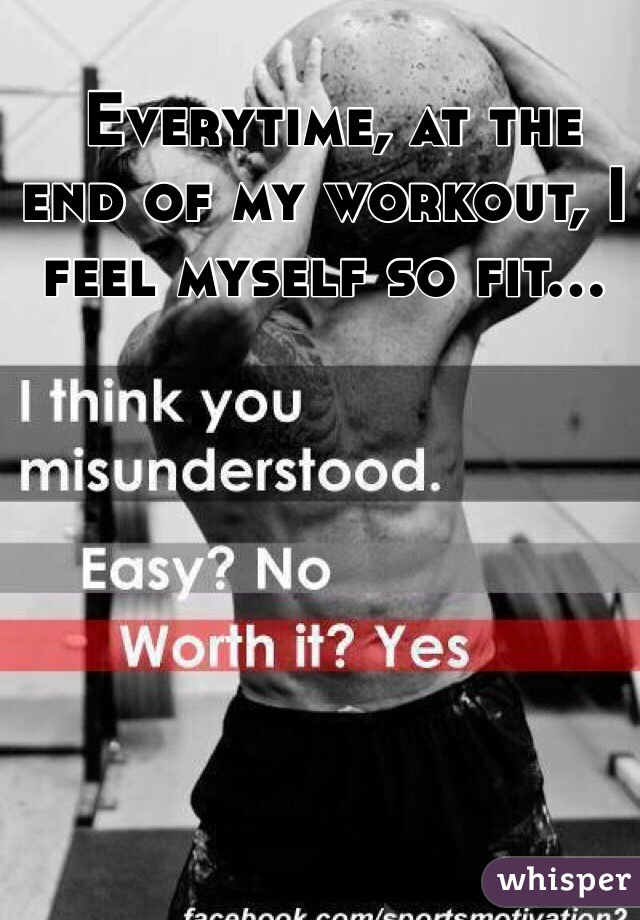  Everytime, at the end of my workout, I feel myself so fit...