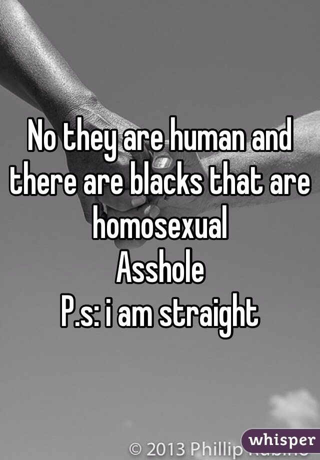 No they are human and there are blacks that are homosexual 
Asshole
P.s: i am straight  