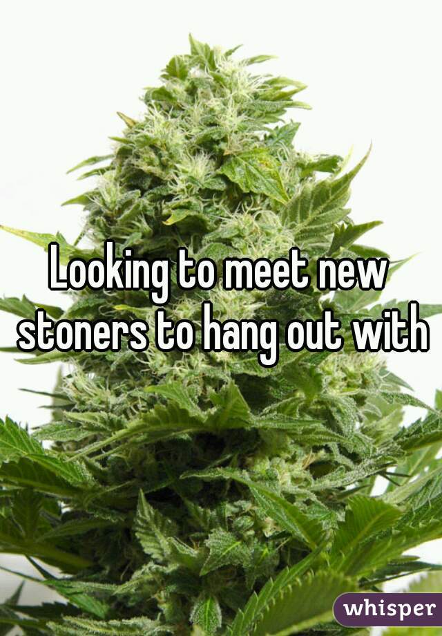 Looking to meet new stoners to hang out with
