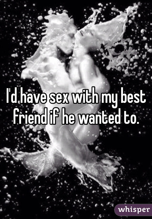 I'd have sex with my best friend if he wanted to.