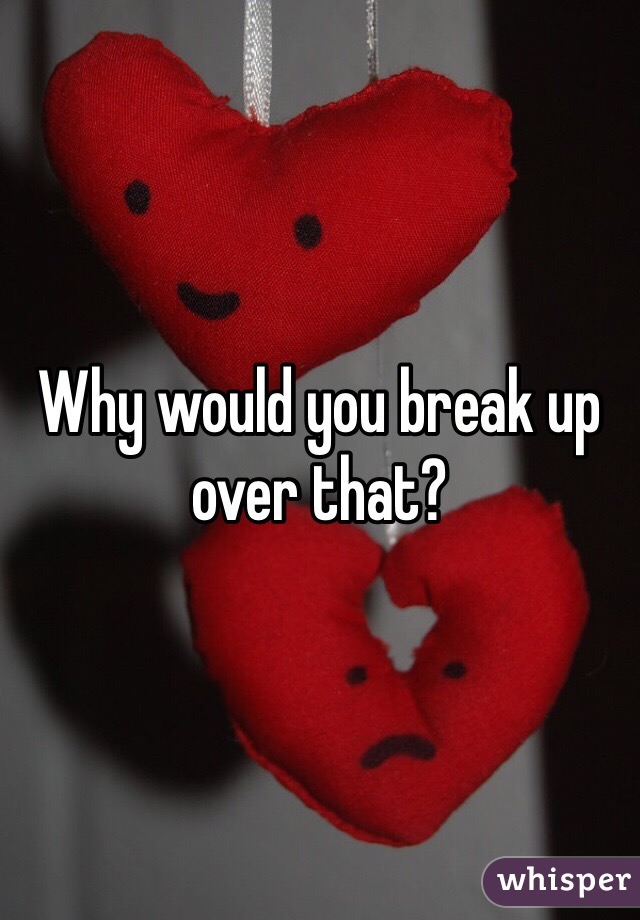 Why would you break up over that?