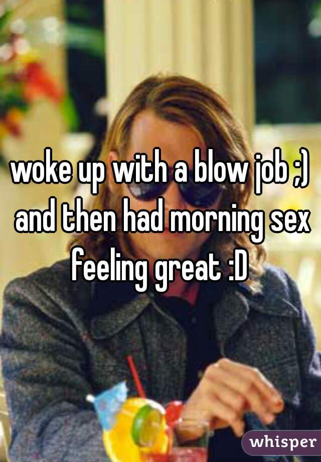 woke up with a blow job ;) and then had morning sex feeling great :D 