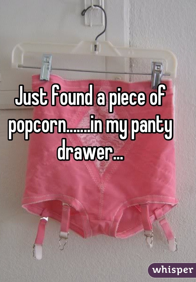 Just found a piece of popcorn.......in my panty drawer...