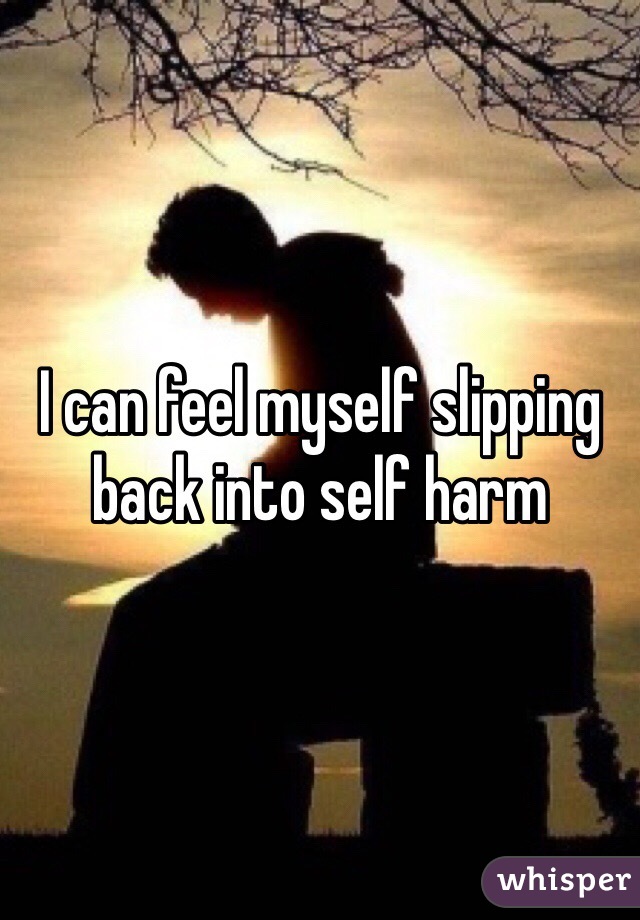 I can feel myself slipping back into self harm