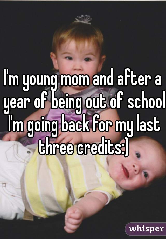 I'm young mom and after a year of being out of school I'm going back for my last three credits:)