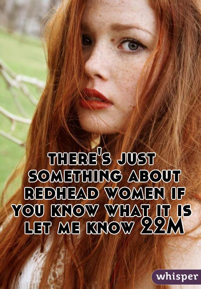 there's just something about redhead women if you know what it is  let me know 22M