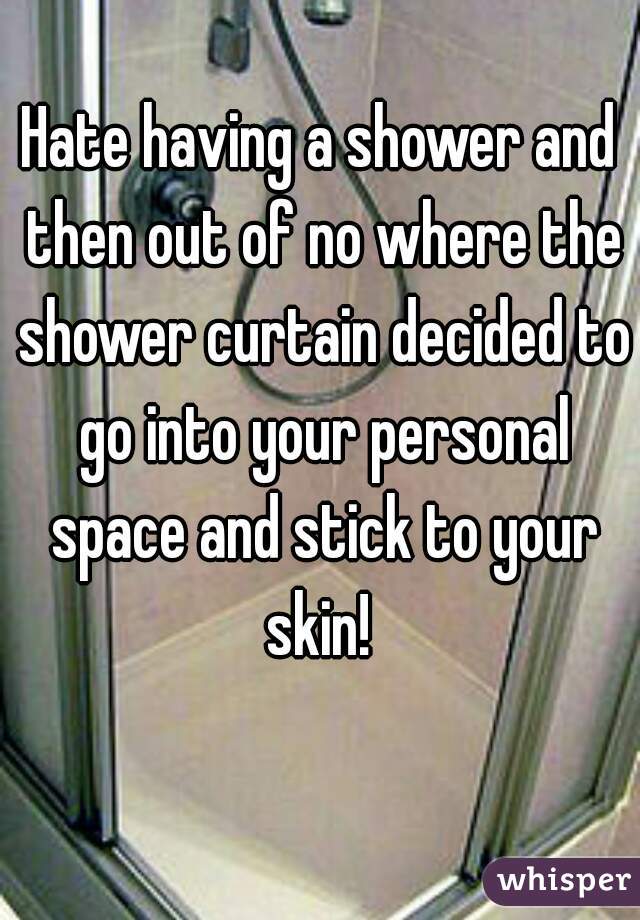 Hate having a shower and then out of no where the shower curtain decided to go into your personal space and stick to your skin! 