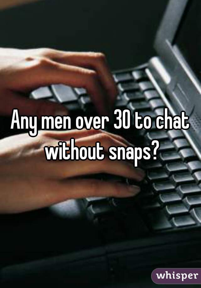Any men over 30 to chat without snaps?
