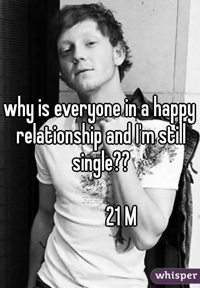 why is everyone in a happy relationship and I'm still single??

           21 M