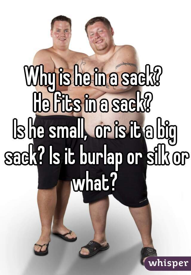 Why is he in a sack? 
He fits in a sack? 
Is he small,  or is it a big sack? Is it burlap or silk or what? 