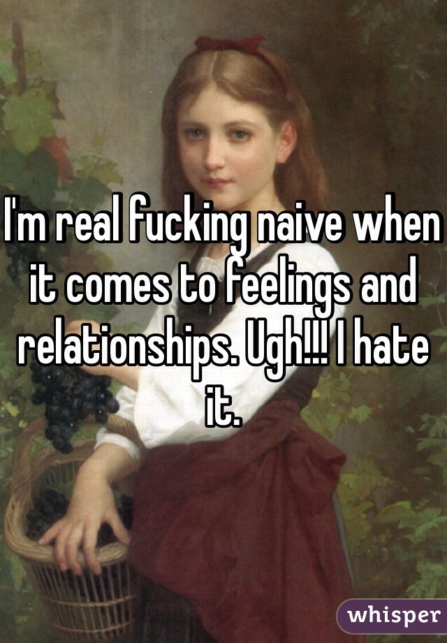 I'm real fucking naive when it comes to feelings and relationships. Ugh!!! I hate it.