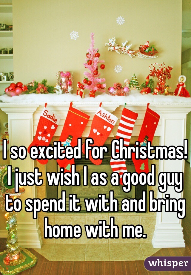 I so excited for Christmas!
I just wish I as a good guy to spend it with and bring home with me. 
