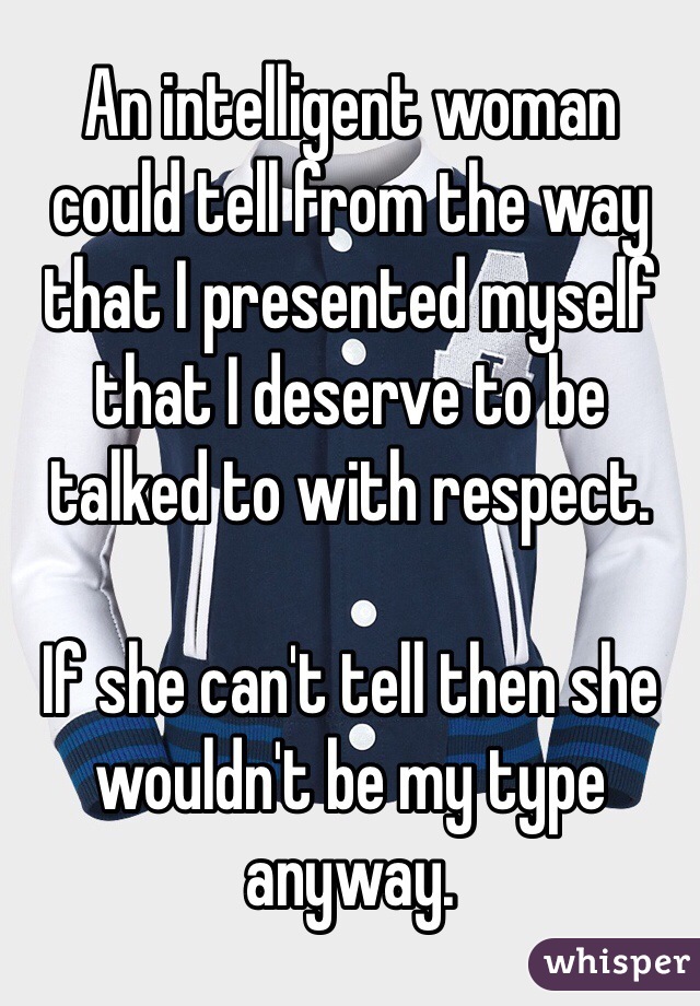 An intelligent woman could tell from the way that I presented myself that I deserve to be talked to with respect. 

If she can't tell then she wouldn't be my type anyway. 