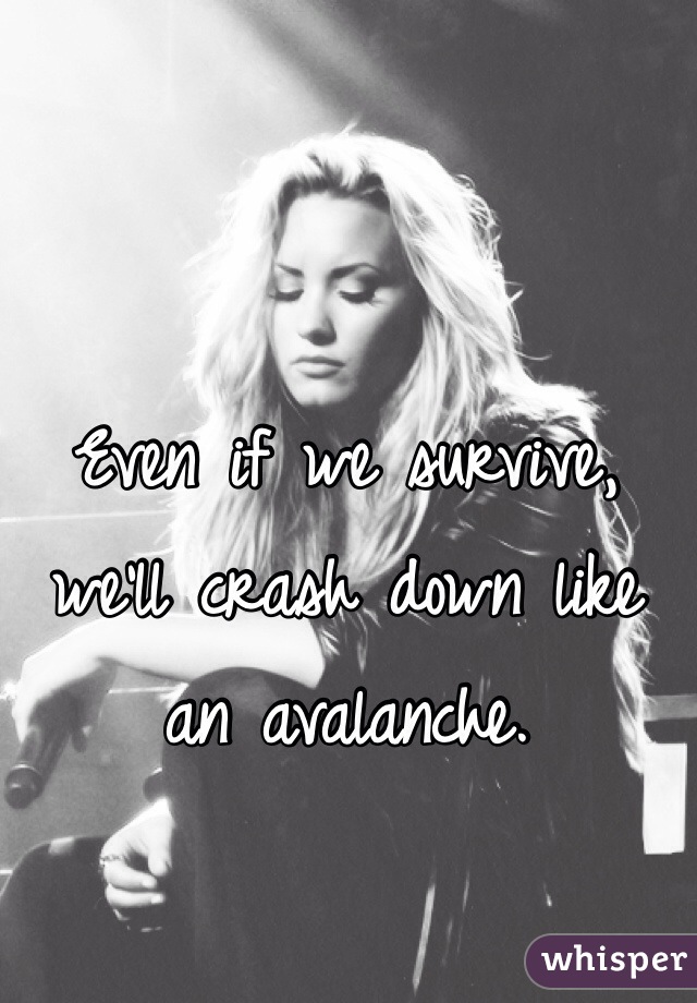 Even if we survive, we'll crash down like an avalanche.