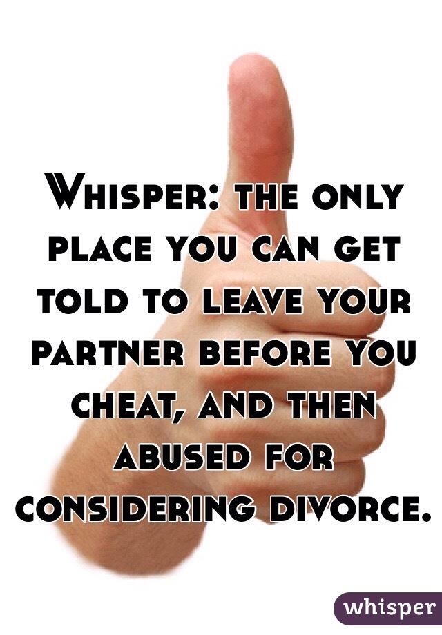 Whisper: the only place you can get told to leave your partner before you cheat, and then abused for considering divorce. 