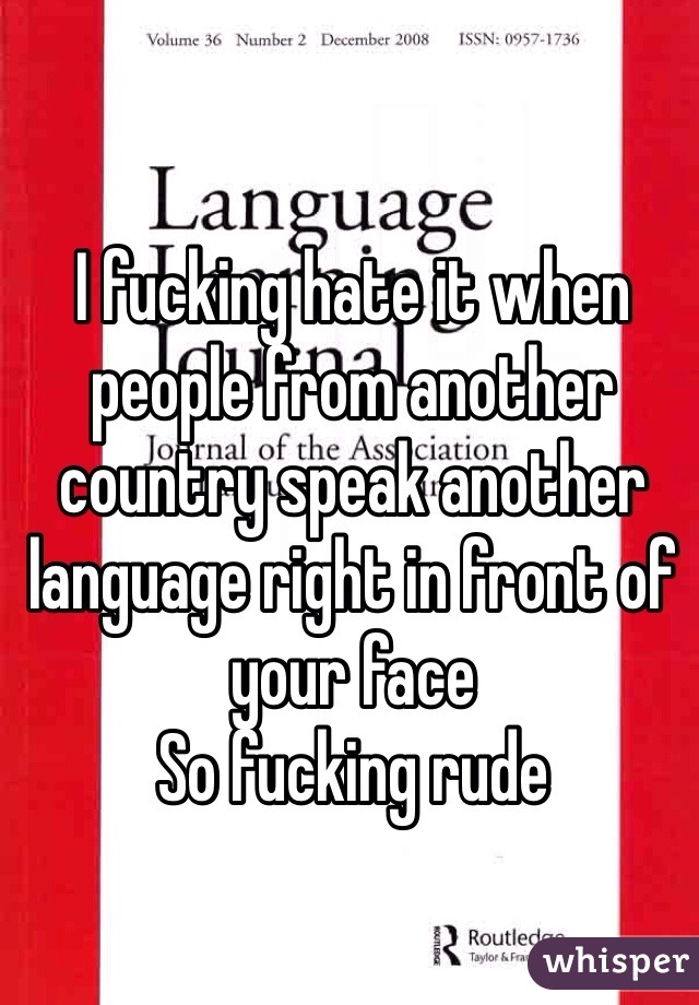 I fucking hate it when people from another country speak another language right in front of your face
So fucking rude