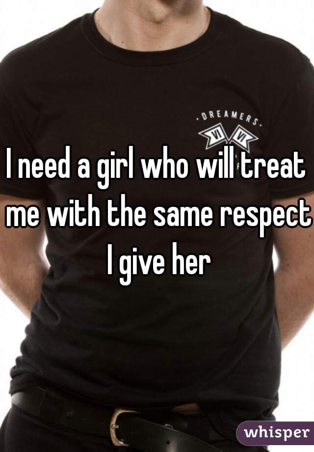 I need a girl who will treat me with the same respect I give her