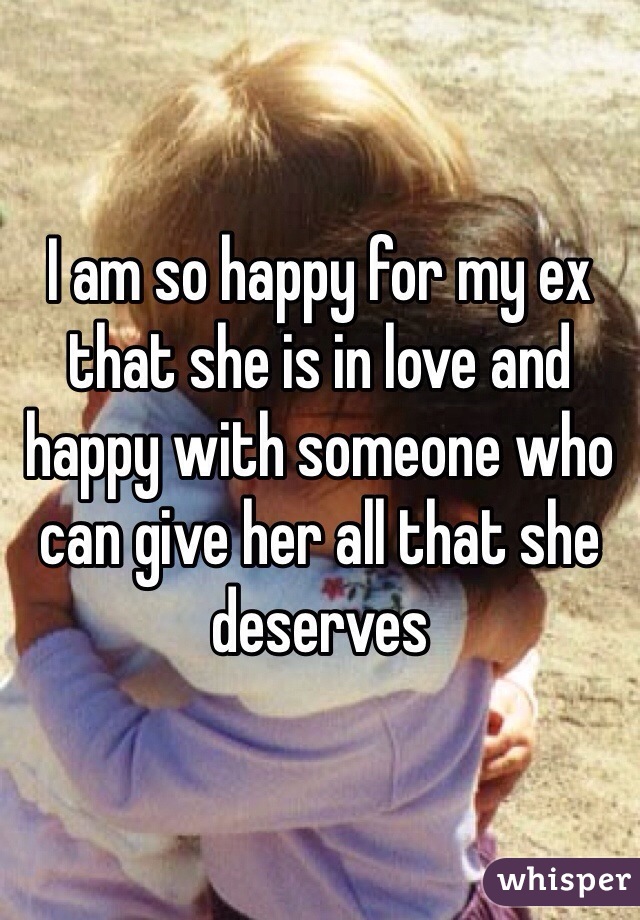 I am so happy for my ex that she is in love and happy with someone who can give her all that she deserves 