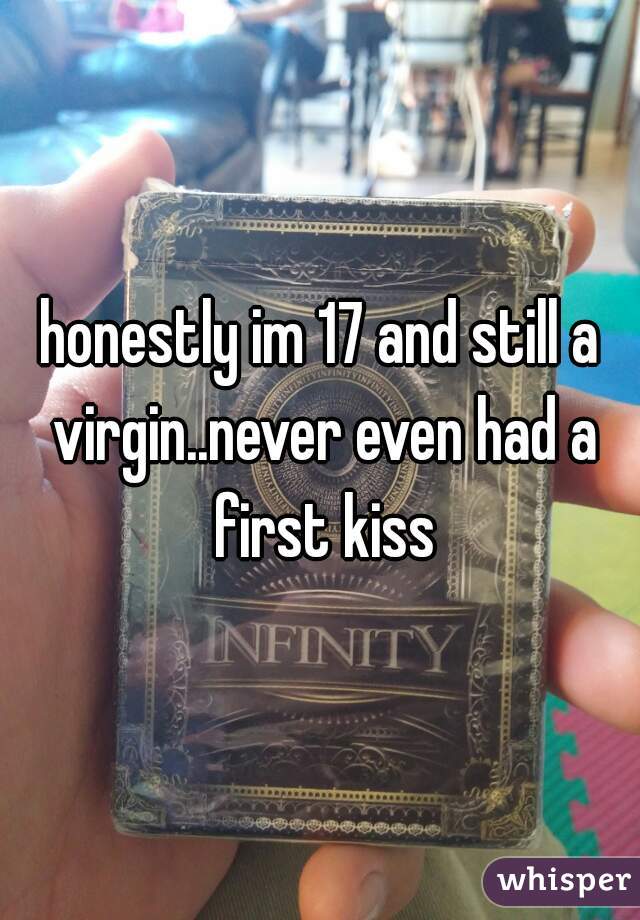 honestly im 17 and still a virgin..never even had a first kiss