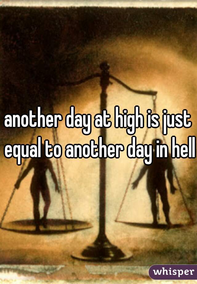 another day at high is just equal to another day in hell