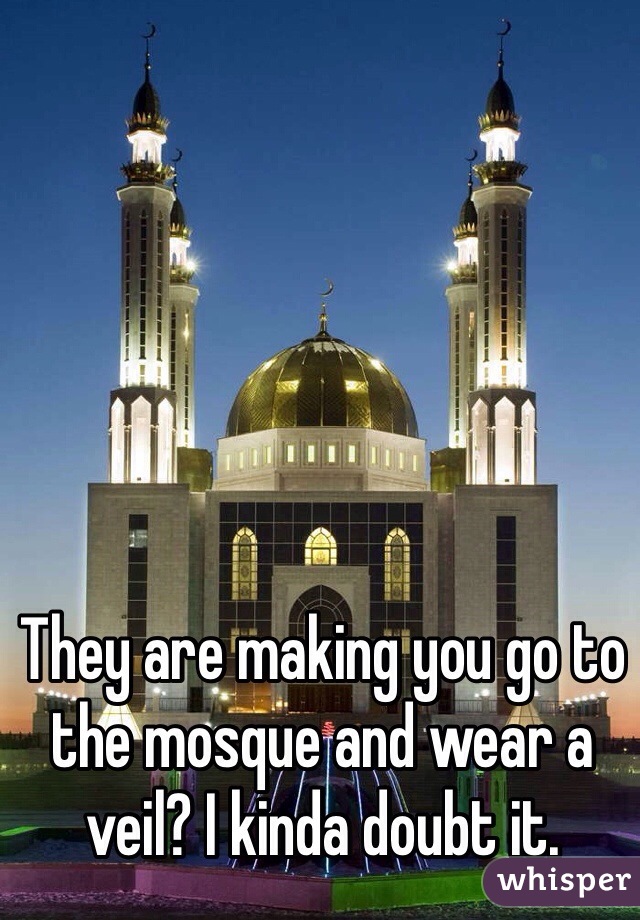 They are making you go to the mosque and wear a veil? I kinda doubt it. 