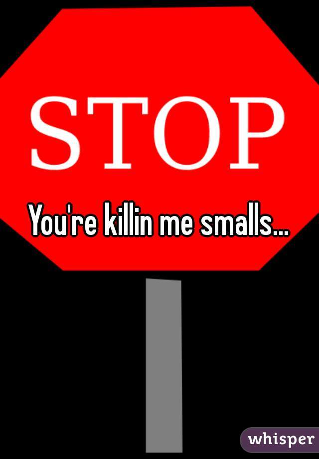 You're killin me smalls...