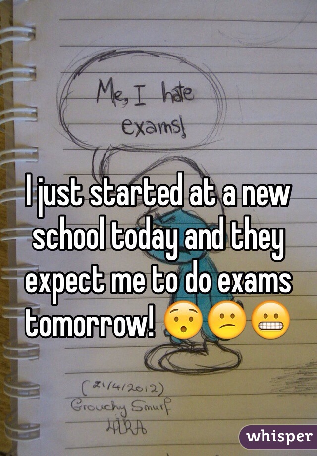 I just started at a new school today and they expect me to do exams tomorrow! 😯😕😬